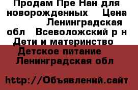 Продам Пре-Нан для новорожденных  › Цена ­ 1 200 - Ленинградская обл., Всеволожский р-н Дети и материнство » Детское питание   . Ленинградская обл.